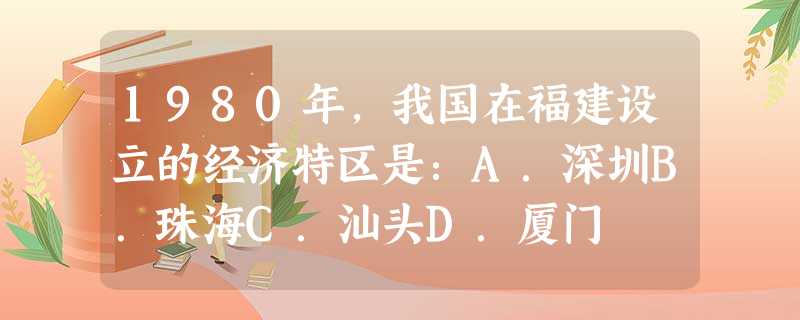 1980年,我国在福建设立的经济特区是:A.深圳B.珠海C.汕头D.厦门 1980年,我国在福建设立的经济特区是:A.深圳B.珠海C.汕头D.厦门