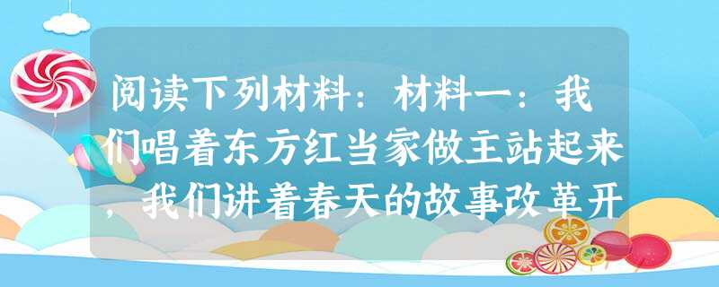 阅读下列材料:材料一:我们唱着东方红当家做主站起来,我们讲着春天的故事改革开放富起来,继往开来的领路人带领我们走进新时代…… ──《走进新时代》材料二:一九七九 阅读下列材料:材料一:我们唱着东方红当家做主站起来,我们讲着春天的故事改革开放富起来,继往开来的领路人带领我们走进新时代…… ──《走进新时代》材料二:一九七九