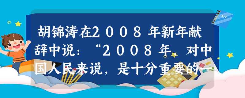 胡锦涛在2008年新年献辞中说:“2008年,对中国人民来说,是十分重要的一年。我们将隆重纪念改革开放30周年”。1978年开始的改革开放,是决定当代中国命运的 胡锦涛在2008年新年献辞中说:“2008年,对中国人民来说,是十分重要的一年。我们将隆重纪念改革开放30周年”。1978年开始的改革开放,是决定当代中国命运的