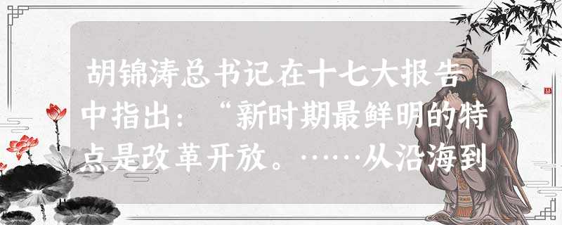 胡锦涛总书记在十七大报告中指出:“新时期最鲜明的特点是改革开放。……从沿海到沿江沿边,从东部到中西部,对外开放的大门毅然决然地打开了。”我国的对外开放开始于A. 胡锦涛总书记在十七大报告中指出:“新时期最鲜明的特点是改革开放。……从沿海到沿江沿边,从东部到中西部,对外开放的大门毅然决然地打开了。”我国的对外开放开始于A.