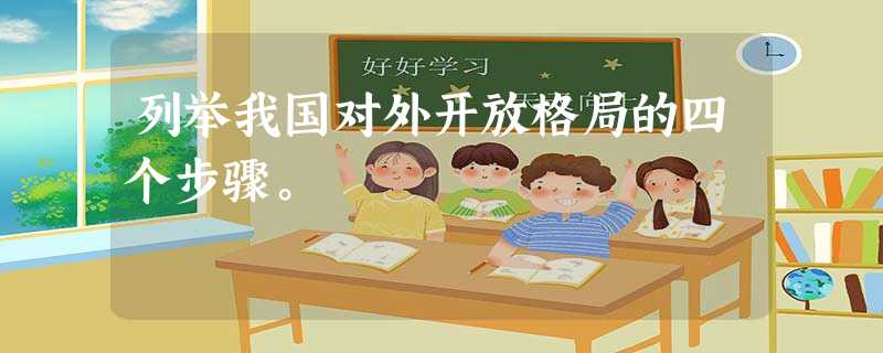 列举我国对外开放格局的四个步骤。 列举我国对外开放格局的四个步骤。