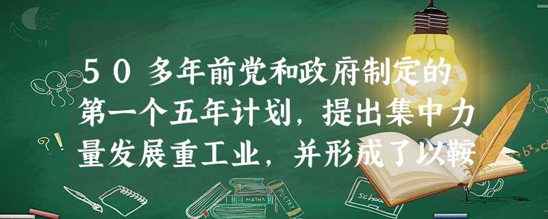 50多年前党和政府制定的第一个五年计划,提出集中力量发展重工业,并形成了以鞍山钢铁公司为中心的东北工业基地。为我国摆脱工业落后的面貌,向社会主义工业 50多年前党和政府制定的第一个五年计划,提出集中力量发展重工业,并形成了以鞍山钢铁公司为中心的东北工业基地。为我国摆脱工业落后的面貌,向社会主义工业