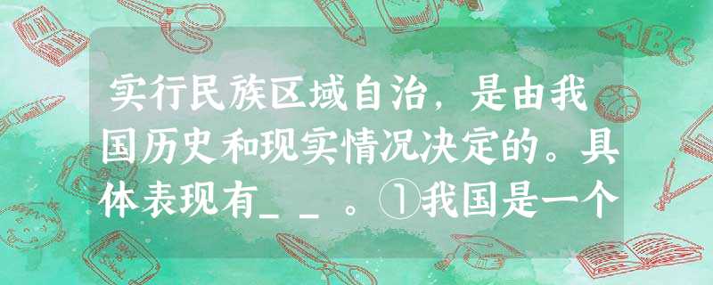 实行民族区域自治,是由我国历史和现实情况决定的。具体表现有__。①我国是一个统一的多民族国家②各民族形成了相互依存、不可分割的关系③我国民族分布具有大杂居、小聚 实行民族区域自治,是由我国历史和现实情况决定的。具体表现有__。①我国是一个统一的多民族国家②各民族形成了相互依存、不可分割的关系③我国民族分布具有大杂居、小聚