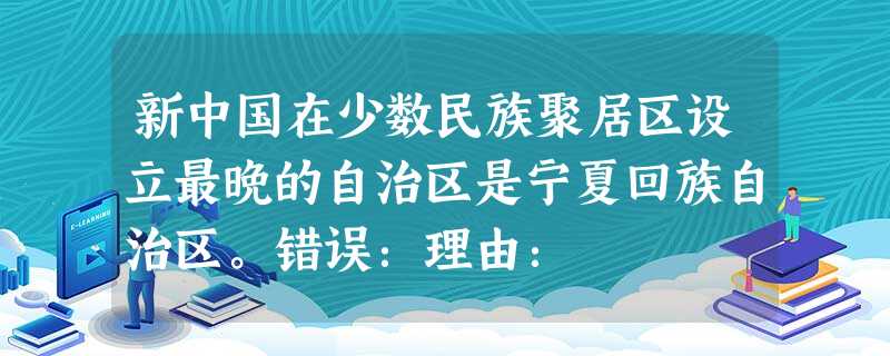 新中国在少数民族聚居区设立最晚的自治区是宁夏回族自治区。错误:理由: 新中国在少数民族聚居区设立最晚的自治区是宁夏回族自治区。错误:理由: