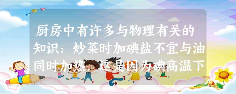 厨房中有许多与物理有关的知识:炒菜时加碘盐不宜与油同时加热.这是因为碘高温下很容易______;被沸腾的油喷溅到比开水伤得厉害,是因为油的______比水的高. 厨房中有许多与物理有关的知识:炒菜时加碘盐不宜与油同时加热.这是因为碘高温下很容易______;被沸腾的油喷溅到比开水伤得厉害,是因为油的______比水的高.