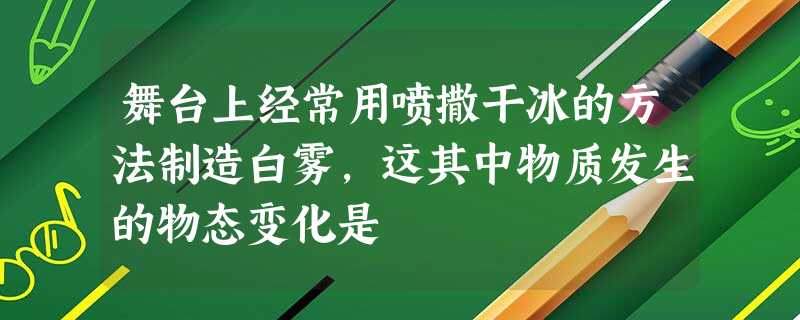 舞台上经常用喷撒干冰的方法制造白雾,这其中物质发生的物态变化是 舞台上经常用喷撒干冰的方法制造白雾,这其中物质发生的物态变化是