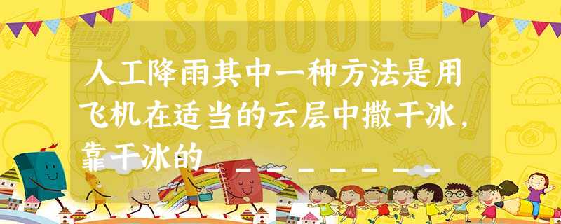 人工降雨其中一种方法是用飞机在适当的云层中撒干冰,靠干冰的________ 吸收大量的热,使云层中的冰晶增多,小水滴变大,从而形成降雨。 人工降雨其中一种方法是用飞机在适当的云层中撒干冰,靠干冰的________ 吸收大量的热,使云层中的冰晶增多,小水滴变大,从而形成降雨。