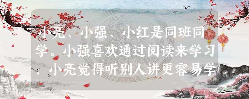 小亮、小强、小红是同班同学。小强喜欢通过阅读来学习,小亮觉得听别人讲更容易学到知识,而小红觉得自己动手的事情更容易记住。这说明学习效率就蕴涵在各个学 小亮、小强、小红是同班同学。小强喜欢通过阅读来学习,小亮觉得听别人讲更容易学到知识,而小红觉得自己动手的事情更容易记住。这说明学习效率就蕴涵在各个学
