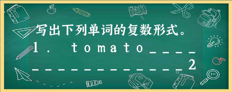 写出下列单词的复数形式。1. tomato________________2. photo ________________ 写出下列单词的复数形式。1. tomato________________2. photo ________________