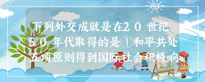 下列外交成就是在20世纪50年代取得的是①和平共处五项原则得到国际社会积极响应②第一次以五大国身份参加国际会议③粉碎了美国借朝鲜战争威胁中国的企图④ 下列外交成就是在20世纪50年代取得的是①和平共处五项原则得到国际社会积极响应②第一次以五大国身份参加国际会议③粉碎了美国借朝鲜战争威胁中国的企图④