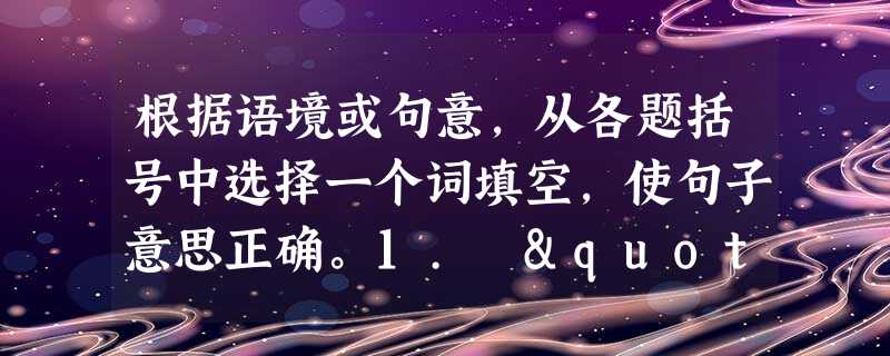 根据语境或句意,从各题括号中选择一个词填空,使句子意思正确。1. "What would you do if you cut ______ 根据语境或句意,从各题括号中选择一个词填空,使句子意思正确。1. "What would you do if you cut ______