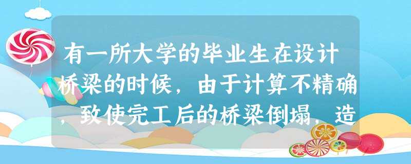 有一所大学的毕业生在设计桥梁的时候,由于计算不精确,致使完工后的桥梁倒塌,造成巨大的经济损失,也使这所学校蒙受了巨大耻辱。校方为了让学生汲取教训,花 有一所大学的毕业生在设计桥梁的时候,由于计算不精确,致使完工后的桥梁倒塌,造成巨大的经济损失,也使这所学校蒙受了巨大耻辱。校方为了让学生汲取教训,花