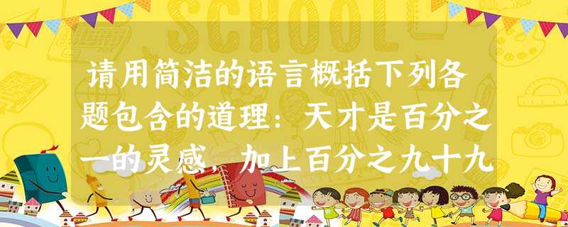 请用简洁的语言概括下列各题包含的道理:天才是百分之一的灵感,加上百分之九十九的汗水。___________________________ 请用简洁的语言概括下列各题包含的道理:天才是百分之一的灵感,加上百分之九十九的汗水。___________________________
