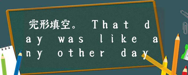 完形填空。 That day was like any other day in his life. After school, Micha 完形填空。 That day was like any other day in his life. After school, Micha