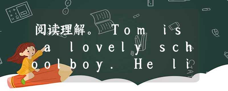 阅读理解。 Tom is a lovely schoolboy. He likes playing football very much. 阅读理解。 Tom is a lovely schoolboy. He likes playing football very much.