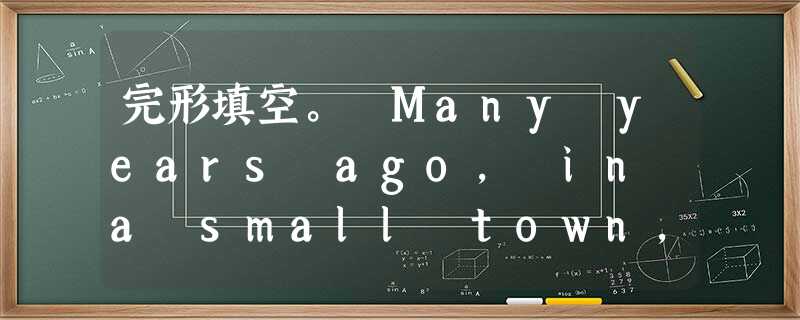 完形填空。 Many years ago, in a small town, there lived a doctor. He was go 完形填空。 Many years ago, in a small town, there lived a doctor. He was go