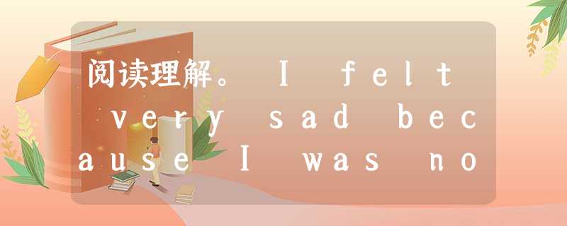 阅读理解。 I felt very sad because I was not able to get the ticket to the 阅读理解。 I felt very sad because I was not able to get the ticket to the