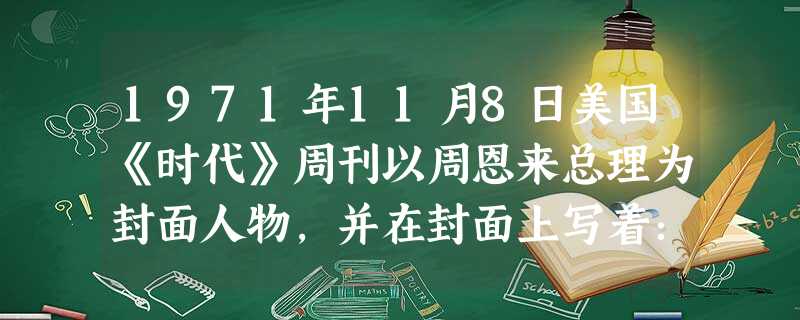 1971年11月8日美国《时代》周刊以周恩来总理为封面人物,并在封面上写着:“The Chinese are coming。”美国人发出这样感慨的 1971年11月8日美国《时代》周刊以周恩来总理为封面人物,并在封面上写着:“The Chinese are coming。”美国人发出这样感慨的