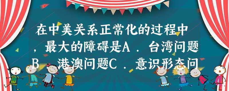 在中美关系正常化的过程中,最大的障碍是A.台湾问题B.港澳问题C.意识形态问题D.钓鱼岛问题 在中美关系正常化的过程中,最大的障碍是A.台湾问题B.港澳问题C.意识形态问题D.钓鱼岛问题