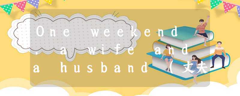 One weekend , a wife and a husband (丈夫) went to visit a sho One weekend , a wife and a husband (丈夫) went to visit a sho