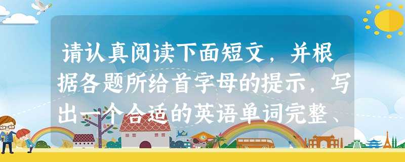 请认真阅读下面短文,并根据各题所给首字母的提示,写出一个合适的英语单词完整、正确的形式,使短文通顺。 Once there was a p 请认真阅读下面短文,并根据各题所给首字母的提示,写出一个合适的英语单词完整、正确的形式,使短文通顺。 Once there was a p