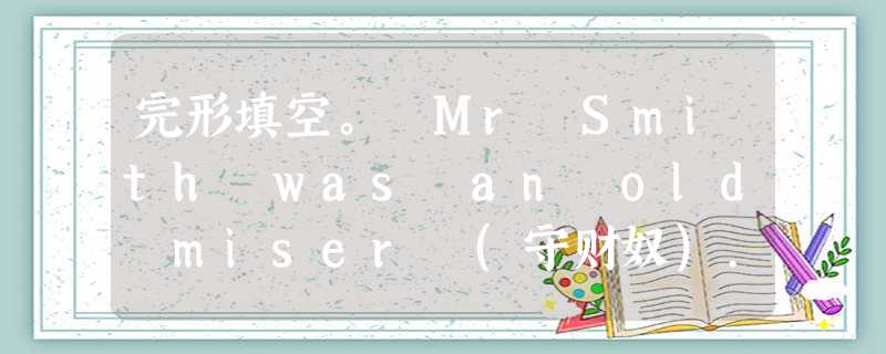 完形填空。 Mr Smith was an old miser (守财奴). He had a lot of1, but he never 完形填空。 Mr Smith was an old miser (守财奴). He had a lot of1, but he never