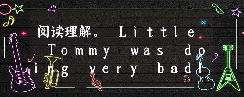 阅读理解。 Little Tommy was doing very badly in math. His parents had tried 阅读理解。 Little Tommy was doing very badly in math. His parents had tried
