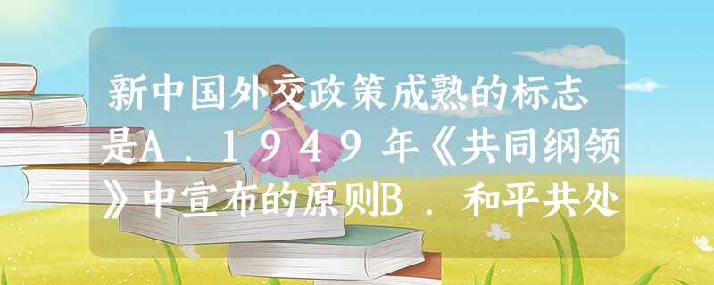 新中国外交政策成熟的标志是A.1949年《共同纲领》中宣布的原则B.和平共处五项原则的提出C.在万隆会议上提出“求同存异”的方针D.以五大国身份之一参加 新中国外交政策成熟的标志是A.1949年《共同纲领》中宣布的原则B.和平共处五项原则的提出C.在万隆会议上提出“求同存异”的方针D.以五大国身份之一参加