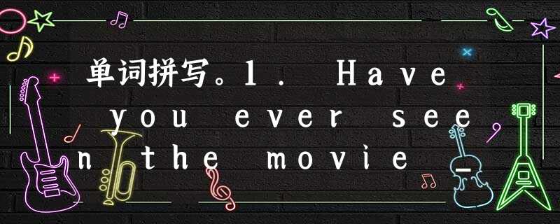单词拼写。1. Have you ever seen the movie _____ and the Beast (《美女与野兽》)?2. 单词拼写。1. Have you ever seen the movie _____ and the Beast (《美女与野兽》)?2.