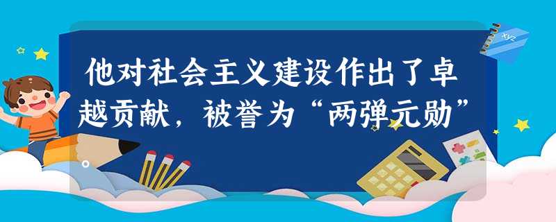 他对社会主义建设作出了卓越贡献,被誉为“两弹元勋”。 他对社会主义建设作出了卓越贡献,被誉为“两弹元勋”。