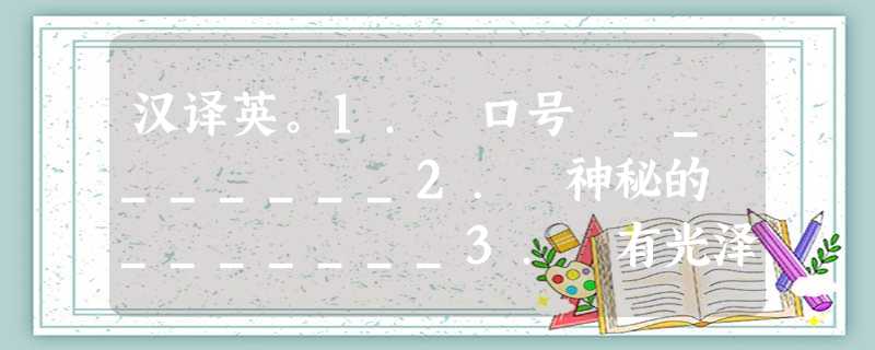 汉译英。1. 口号 _______2. 神秘的 _______3. 有光泽的 _______4. 皮肤 _______ 汉译英。1. 口号 _______2. 神秘的 _______3. 有光泽的 _______4. 皮肤 _______