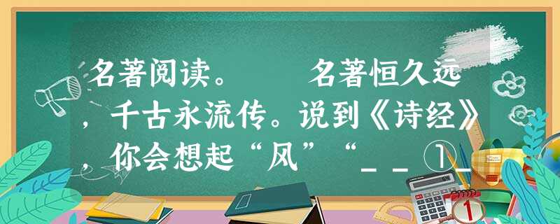 名著阅读。 名著恒久远,千古永流传。说到《诗经》,你会想起“风”“__①__”“颂”;说到《左传》,你会想起“曹刿论战”;读《论语》,你知道了“温 名著阅读。 名著恒久远,千古永流传。说到《诗经》,你会想起“风”“__①__”“颂”;说到《左传》,你会想起“曹刿论战”;读《论语》,你知道了“温