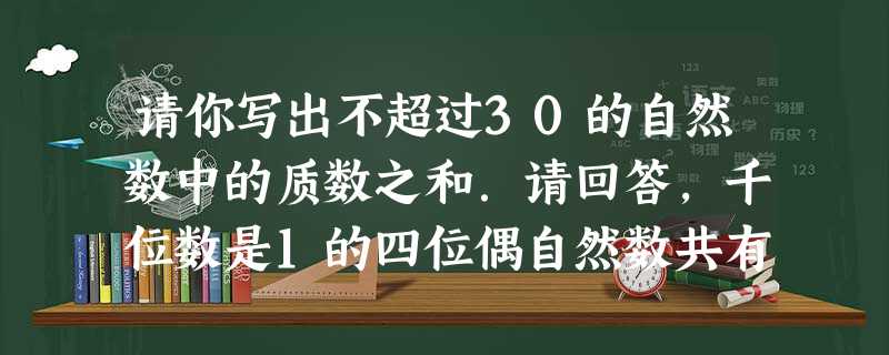 请你写出不超过30的自然数中的质数之和.请回答,千位数是1的四位偶自然数共有多少个?一个四位偶自然数的千位数字是1,当它分别被四个不同的质数去 请你写出不超过30的自然数中的质数之和.请回答,千位数是1的四位偶自然数共有多少个?一个四位偶自然数的千位数字是1,当它分别被四个不同的质数去