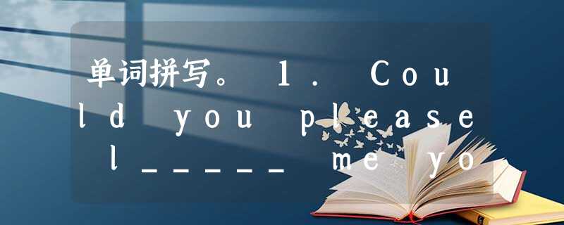 单词拼写。 1. Could you please l_____ me your pen? 2. Could you please tell 单词拼写。 1. Could you please l_____ me your pen? 2. Could you please tell