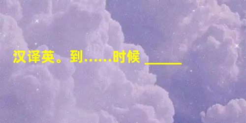 汉译英。1. 到……时候 _________2. 发出响声 _________3. 跑掉 _________4. 准时 _________5 汉译英。1. 到……时候 _________2. 发出响声 _________3. 跑掉 _________4. 准时 _________5