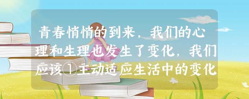 青春悄悄的到来,我们的心理和生理也发生了变化,我们应该①主动适应生活中的变化②不再靠父母帮助,一切自己做主③学会设计自己的青春之路④保持乐观心态,愉快接受青春期 青春悄悄的到来,我们的心理和生理也发生了变化,我们应该①主动适应生活中的变化②不再靠父母帮助,一切自己做主③学会设计自己的青春之路④保持乐观心态,愉快接受青春期
