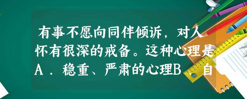 有事不愿向同伴倾诉,对人怀有很深的戒备。这种心理是A.稳重、严肃的心理B.自信的心理C.闭锁心理D.自卑心理 有事不愿向同伴倾诉,对人怀有很深的戒备。这种心理是A.稳重、严肃的心理B.自信的心理C.闭锁心理D.自卑心理