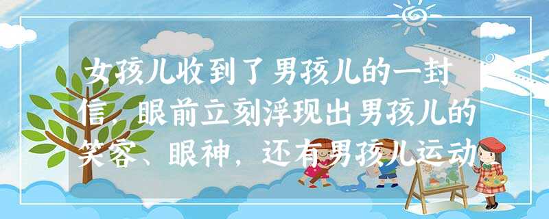 女孩儿收到了男孩儿的一封信,眼前立刻浮现出男孩儿的笑容、眼神,还有男孩儿运动场上矫健的身姿……这一切都令她陶醉。其实,就像她关注他一样,他也早就开始 女孩儿收到了男孩儿的一封信,眼前立刻浮现出男孩儿的笑容、眼神,还有男孩儿运动场上矫健的身姿……这一切都令她陶醉。其实,就像她关注他一样,他也早就开始