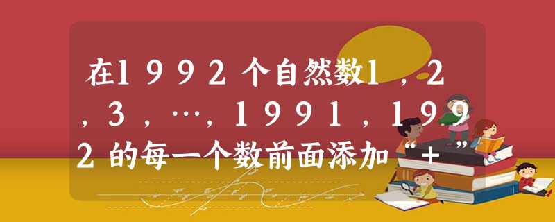 在1992个自然数1,2,3,…,1991,1992的每一个数前面添加“+”或“-”号,则其代数和一定是A.奇数B.偶数C.负整数D.非负整数 在1992个自然数1,2,3,…,1991,1992的每一个数前面添加“+”或“-”号,则其代数和一定是A.奇数B.偶数C.负整数D.非负整数