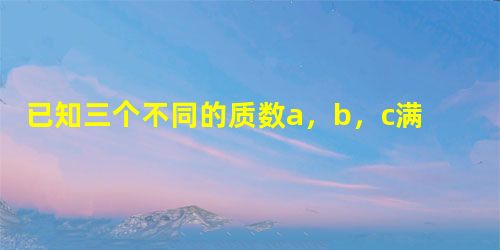 已知三个不同的质数a,b,c满足abbc+a=2000,那么a+b+c=______. 已知三个不同的质数a,b,c满足abbc+a=2000,那么a+b+c=______.