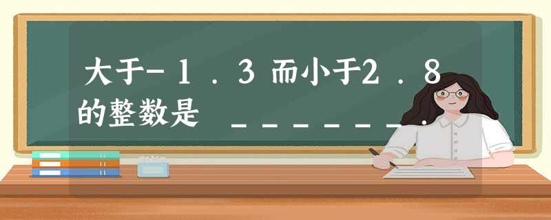 大于-1.3而小于2.8的整数是 ______. 大于-1.3而小于2.8的整数是 ______.