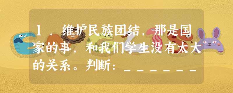 1.维护民族团结,那是国家的事,和我们学生没有太大的关系。判断:__________________________________________ 1.维护民族团结,那是国家的事,和我们学生没有太大的关系。判断:__________________________________________