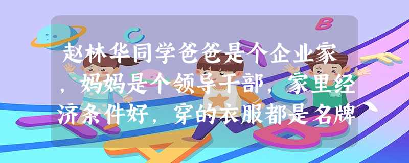 赵林华同学爸爸是个企业家,妈妈是个领导干部,家里经济条件好,穿的衣服都是名牌,学习成绩优异,因而有很强的优越感,在同学面前脸上经常是一幅高傲的表情,认为自己就是 赵林华同学爸爸是个企业家,妈妈是个领导干部,家里经济条件好,穿的衣服都是名牌,学习成绩优异,因而有很强的优越感,在同学面前脸上经常是一幅高傲的表情,认为自己就是