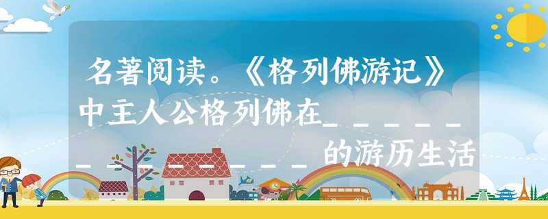 名著阅读。《格列佛游记》中主人公格列佛在_____________的游历生活直接寄托了作者的社会理想,主人公认为___________ 名著阅读。《格列佛游记》中主人公格列佛在_____________的游历生活直接寄托了作者的社会理想,主人公认为___________