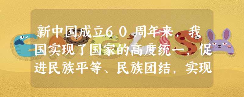 新中国成立60周年来,我国实现了国家的高度统一,促进民族平等、民族团结,实现各民族共同繁荣、和谐发展,充分尊重和保障各少数民族管理本民族事务的权利。 新中国成立60周年来,我国实现了国家的高度统一,促进民族平等、民族团结,实现各民族共同繁荣、和谐发展,充分尊重和保障各少数民族管理本民族事务的权利。
