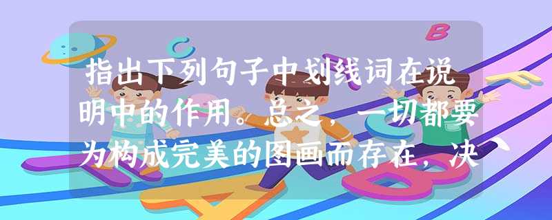 指出下列句子中划线词在说明中的作用。总之,一切都要为构成完美的图画而存在,决不容许有欠美伤美的败笔。_____________________ 指出下列句子中划线词在说明中的作用。总之,一切都要为构成完美的图画而存在,决不容许有欠美伤美的败笔。_____________________