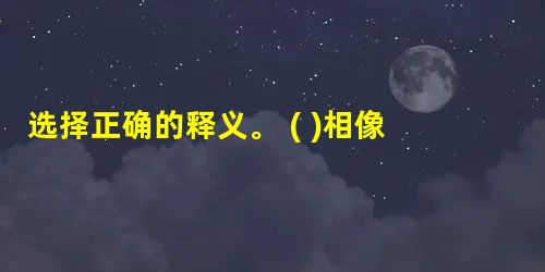 选择正确的释义。 ( )1. 相像 ( )2. 修理( )3. 张贴、搭建( )4. 请求( )5. 发放 ( )6. 产生 选择正确的释义。 ( )1. 相像 ( )2. 修理( )3. 张贴、搭建( )4. 请求( )5. 发放 ( )6. 产生