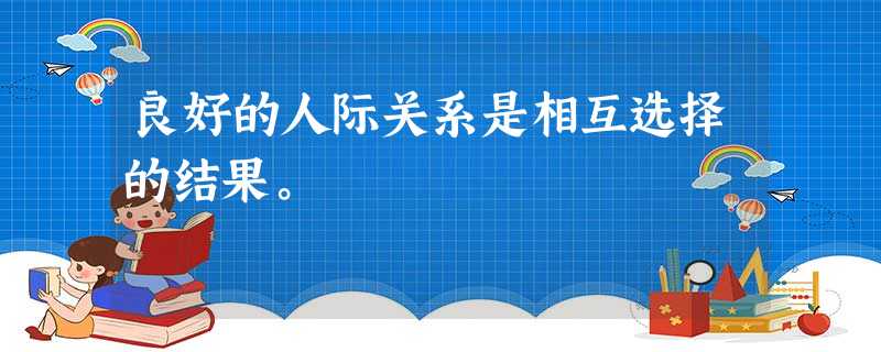 良好的人际关系是相互选择的结果。 良好的人际关系是相互选择的结果。