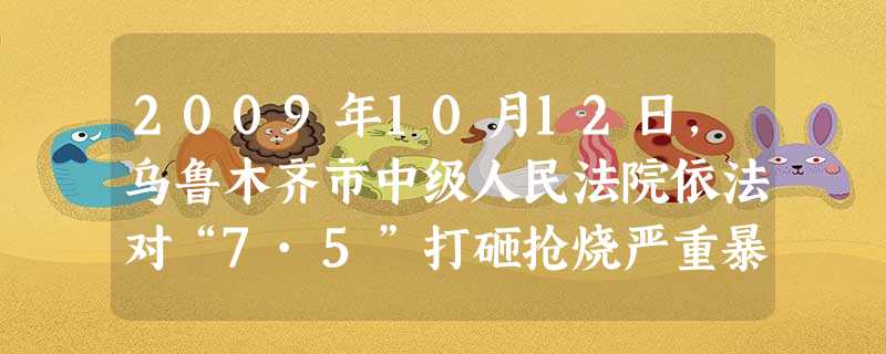 2009年10月12日,乌鲁木齐市中级人民法院依法对“7·5”打砸抢烧严重暴力犯罪事件的7名被告人进行一审公开开庭审理,其中6人罪行极其严重的被告人 2009年10月12日,乌鲁木齐市中级人民法院依法对“7·5”打砸抢烧严重暴力犯罪事件的7名被告人进行一审公开开庭审理,其中6人罪行极其严重的被告人