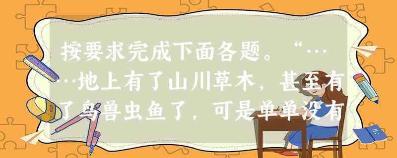 按要求完成下面各题。“……地上有了山川草木,甚至有了鸟兽虫鱼了,可是单单没有人类。”该句中“甚至”一词可以去掉吗?为什么?__________ 按要求完成下面各题。“……地上有了山川草木,甚至有了鸟兽虫鱼了,可是单单没有人类。”该句中“甚至”一词可以去掉吗?为什么?__________